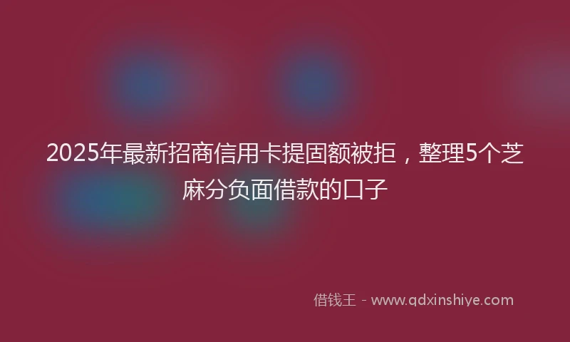 2025年最新招商信用卡提固额被拒，整理5个芝麻分负面借款的口子