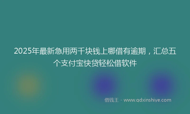 2025年最新急用两千块钱上哪借有逾期，汇总五个支付宝快贷轻松借软件