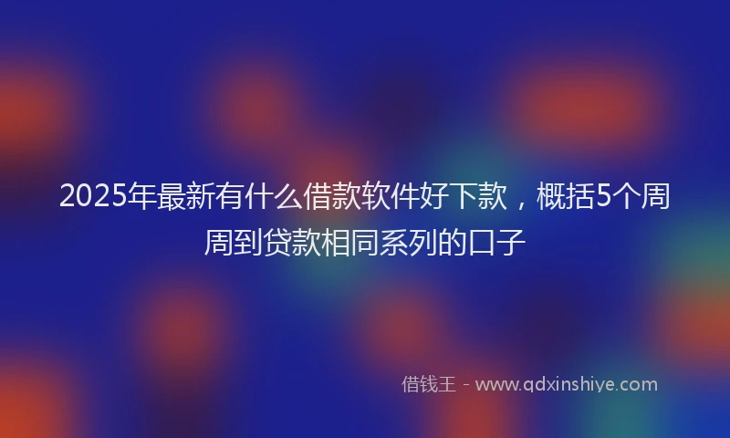 2025年最新有什么借款软件好下款，概括5个周周到贷款相同系列的口子
