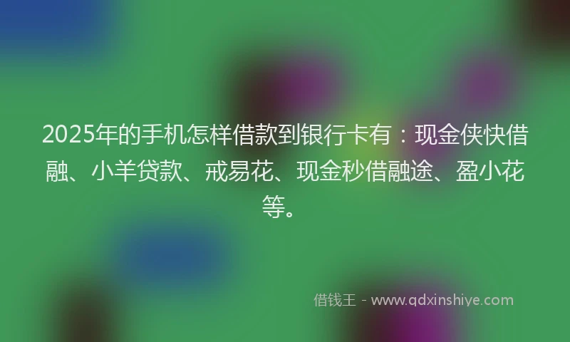 2025年的手机怎样借款到银行卡有：现金侠快借融、小羊贷款、戒易花、现金秒借融途、盈小花等。