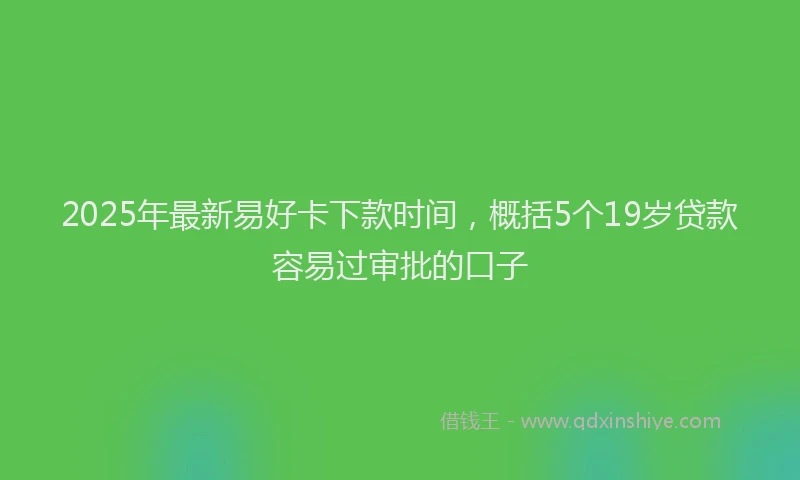 2025年最新易好卡下款时间，概括5个19岁贷款容易过审批的口子