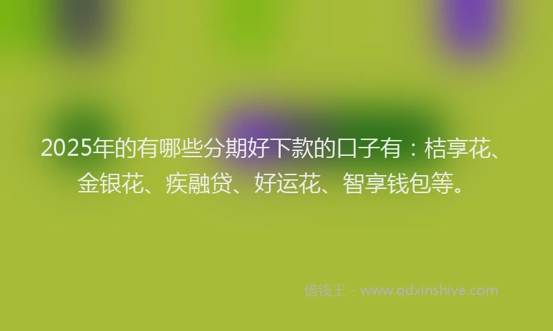 2025年的有哪些分期好下款的口子有：桔享花、金银花、疾融贷、好运花、智享钱包等。