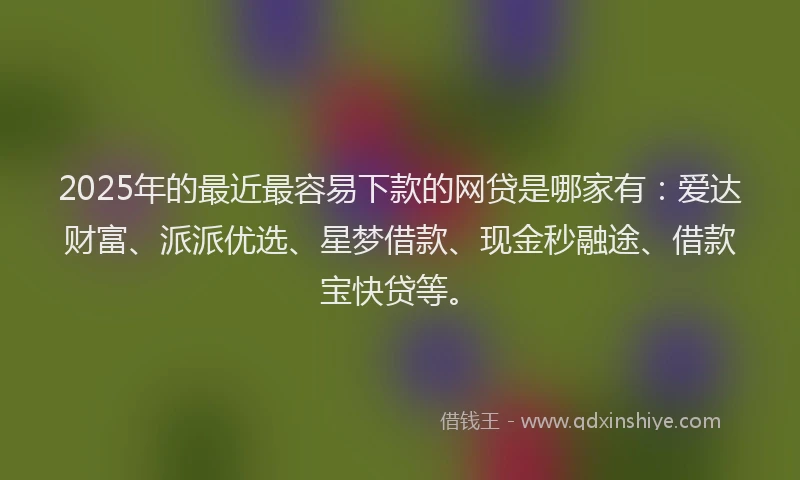 2025年的最近最容易下款的网贷是哪家有：爱达财富、派派优选、星梦借款、现金秒融途、借款宝快贷等。