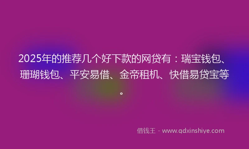 2025年的推荐几个好下款的网贷有：瑞宝钱包、珊瑚钱包、平安易借、金帝租机、快借易贷宝等。