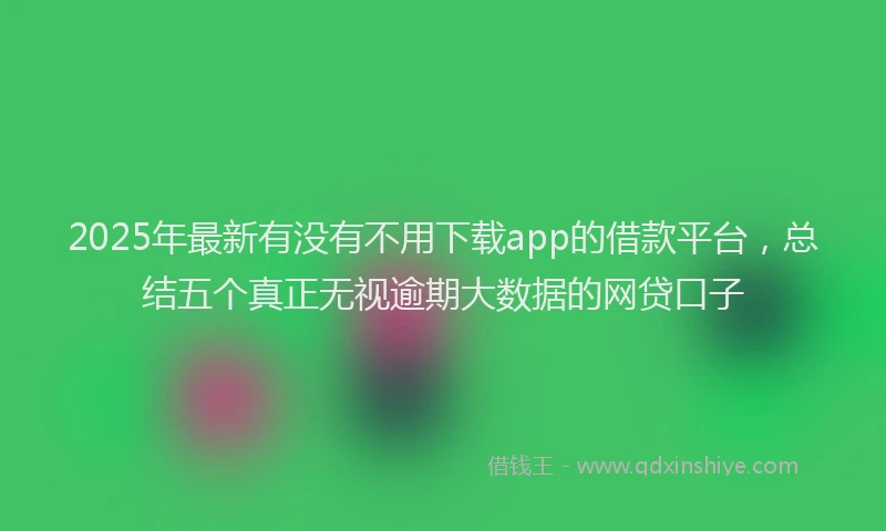 2025年最新有没有不用下载app的借款平台，总结五个真正无视逾期大数据的网贷口子