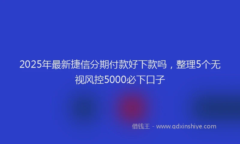 2025年最新捷信分期付款好下款吗，整理5个无视风控5000必下口子