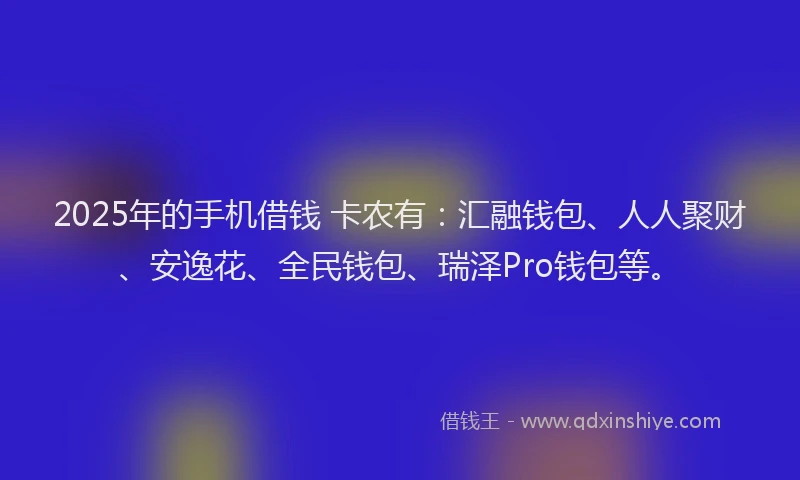 2025年的手机借钱 卡农有：汇融钱包、人人聚财、安逸花、全民钱包、瑞泽Pro钱包等。