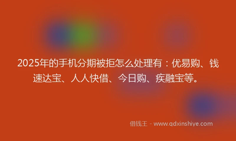 2025年的手机分期被拒怎么处理有：优易购、钱速达宝、人人快借、今日购、疾融宝等。