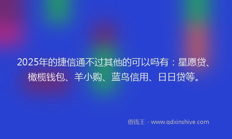 2025年的捷信通不过其他的可以吗有：星愿贷、橄榄钱包、羊小购、蓝鸟信用、日日贷等。