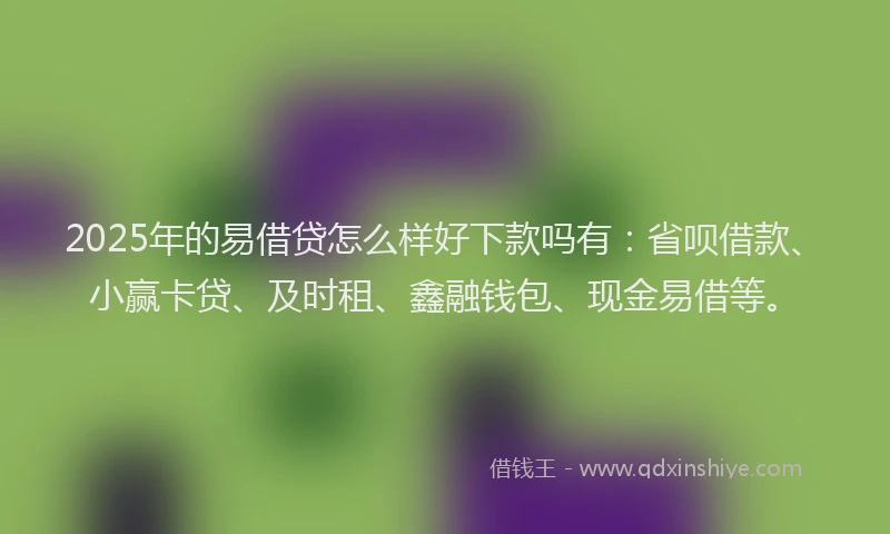 2025年的易借贷怎么样好下款吗有：省呗借款、小赢卡贷、及时租、鑫融钱包、现金易借等。