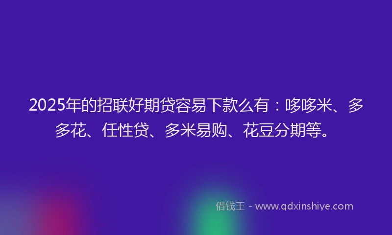 2025年的招联好期贷容易下款么有：哆哆米、多多花、任性贷、多米易购、花豆分期等。