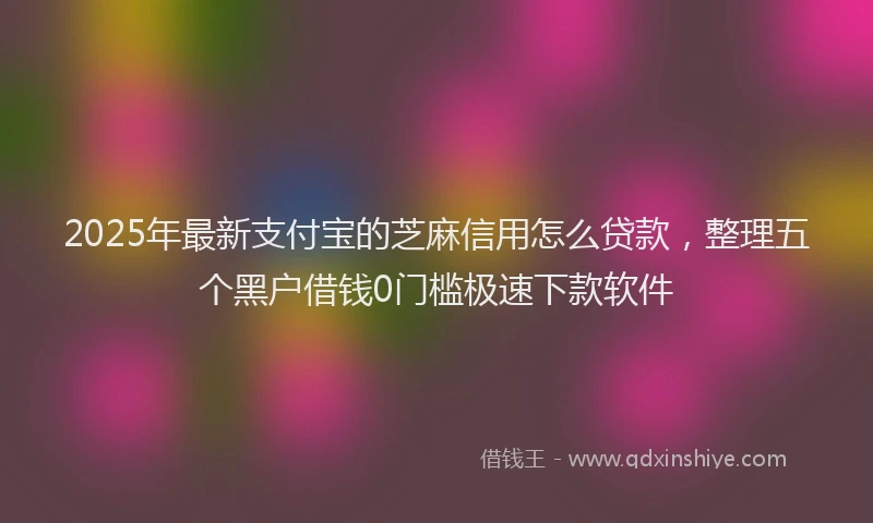 2025年最新支付宝的芝麻信用怎么贷款，整理五个黑户借钱0门槛极速下款软件