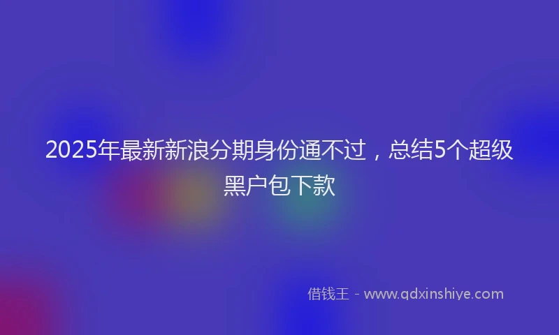 2025年最新新浪分期身份通不过，总结5个超级黑户包下款