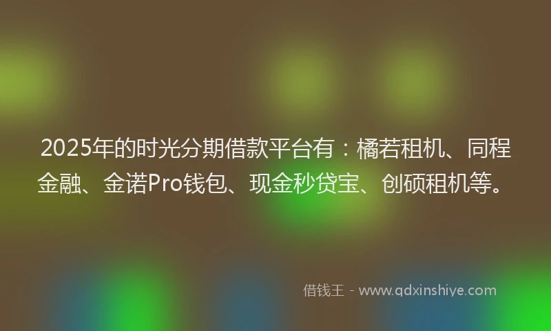 2025年的时光分期借款平台有：橘若租机、同程金融、金诺Pro钱包、现金秒贷宝、创硕租机等。