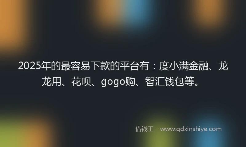 2025年的最容易下款的平台有：度小满金融、龙龙用、花呗、gogo购、智汇钱包等。