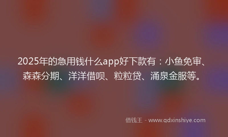 2025年的急用钱什么app好下款有：小鱼免审、森森分期、洋洋借呗、粒粒贷、涌泉金服等。