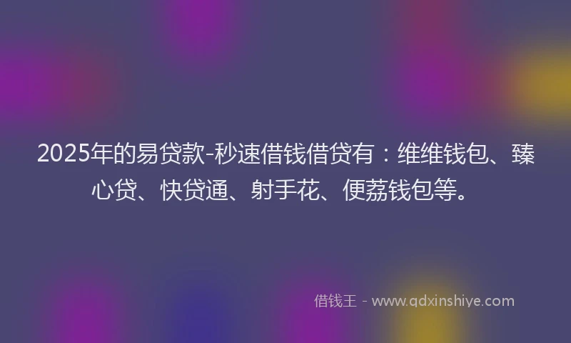 2025年的易贷款-秒速借钱借贷有：维维钱包、臻心贷、快贷通、射手花、便荔钱包等。