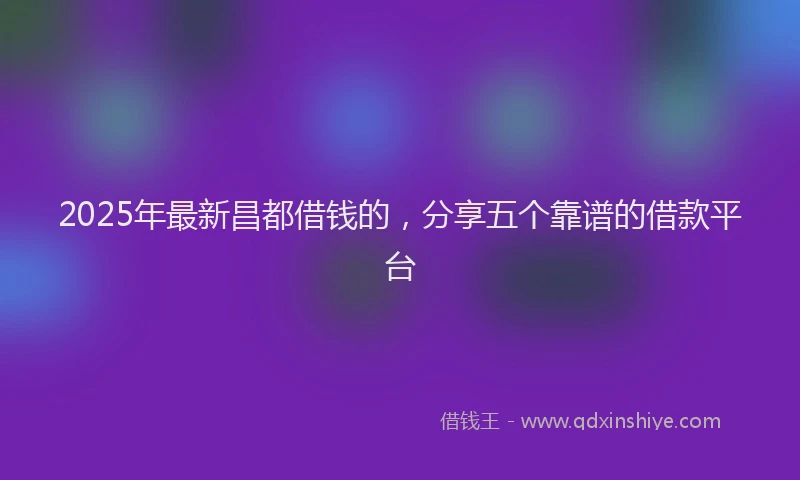 2025年最新昌都借钱的，分享五个靠谱的借款平台