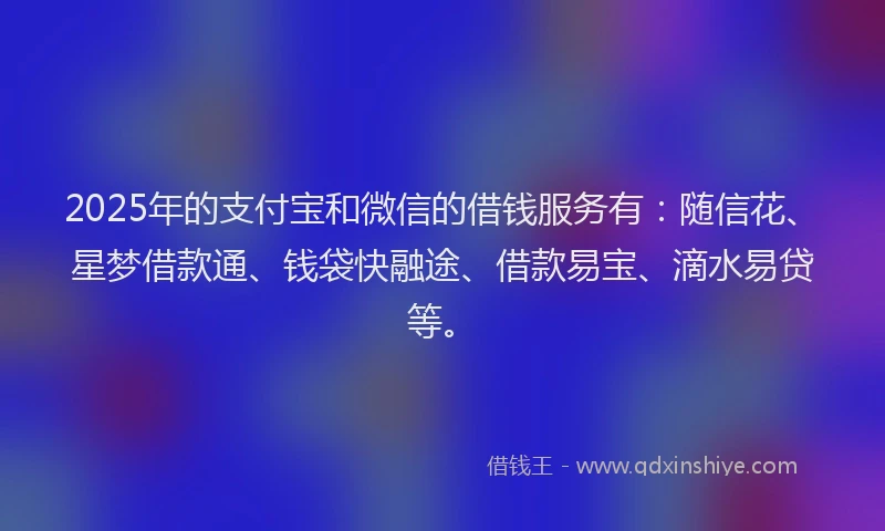 2025年的支付宝和微信的借钱服务有：随信花、星梦借款通、钱袋快融途、借款易宝、滴水易贷等。