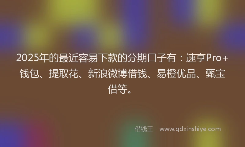 2025年的最近容易下款的分期口子有：速享Pro+钱包、提取花、新浪微博借钱、易橙优品、甄宝借等。