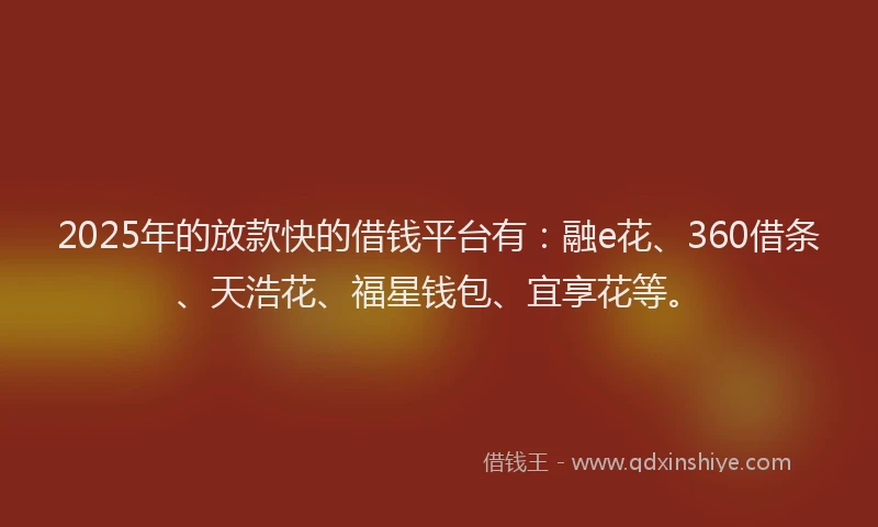 2025年的放款快的借钱平台有：融e花、360借条、天浩花、福星钱包、宜享花等。