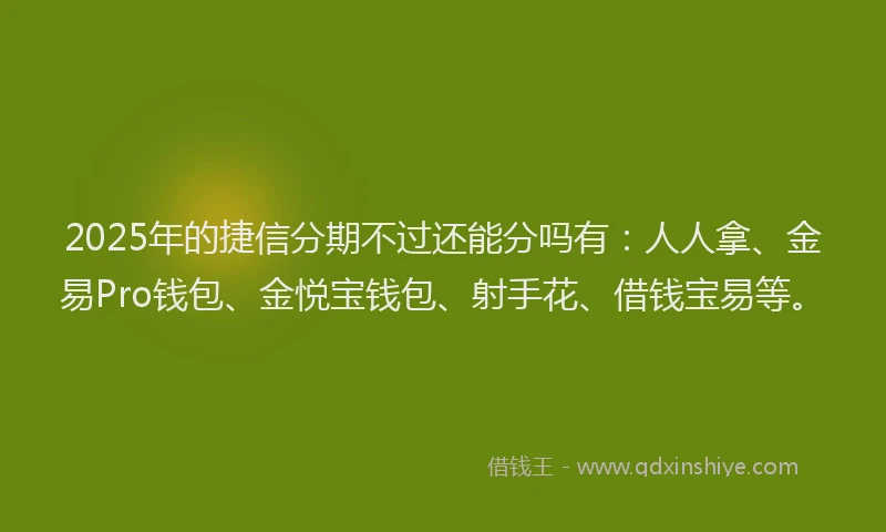 2025年的捷信分期不过还能分吗有：人人拿、金易Pro钱包、金悦宝钱包、射手花、借钱宝易等。