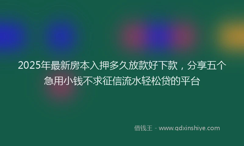 2025年最新房本入押多久放款好下款，分享五个急用小钱不求征信流水轻松贷的平台
