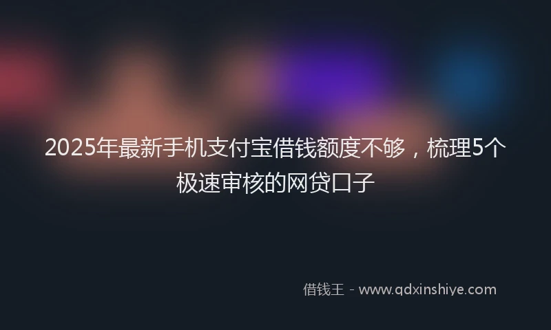 2025年最新手机支付宝借钱额度不够，梳理5个极速审核的网贷口子
