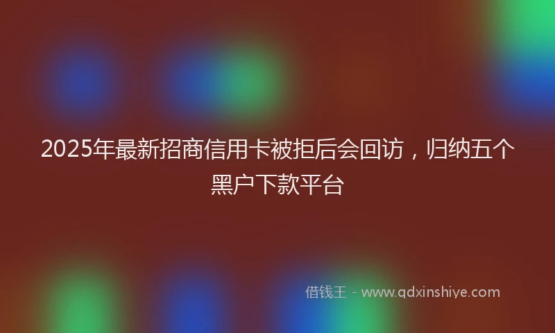 2025年最新招商信用卡被拒后会回访，归纳五个黑户下款平台