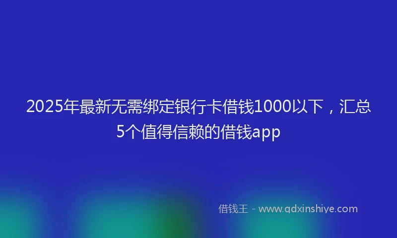 2025年最新无需绑定银行卡借钱1000以下，汇总5个值得信赖的借钱app