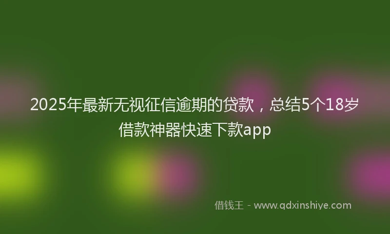 2025年最新无视征信逾期的贷款，总结5个18岁借款神器快速下款app