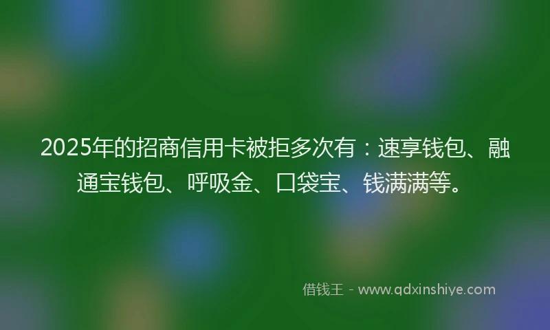 2025年的招商信用卡被拒多次有：速享钱包、融通宝钱包、呼吸金、口袋宝、钱满满等。