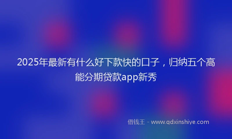 2025年最新有什么好下款快的口子，归纳五个高能分期贷款app新秀