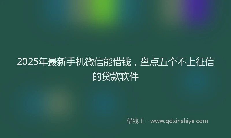 2025年最新手机微信能借钱，盘点五个不上征信的贷款软件