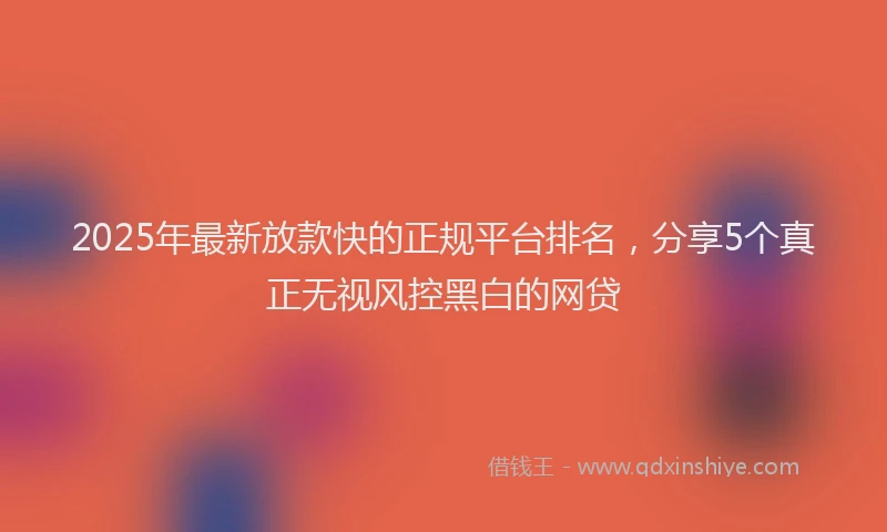 2025年最新放款快的正规平台排名，分享5个真正无视风控黑白的网贷