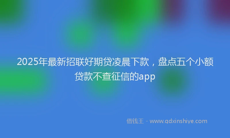 2025年最新招联好期贷凌晨下款，盘点五个小额贷款不查征信的app