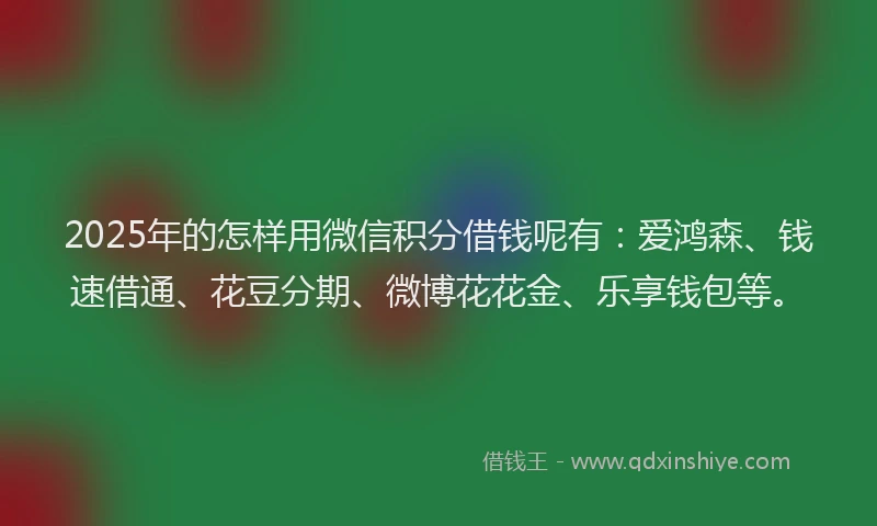 2025年的怎样用微信积分借钱呢有：爱鸿森、钱速借通、花豆分期、微博花花金、乐享钱包等。
