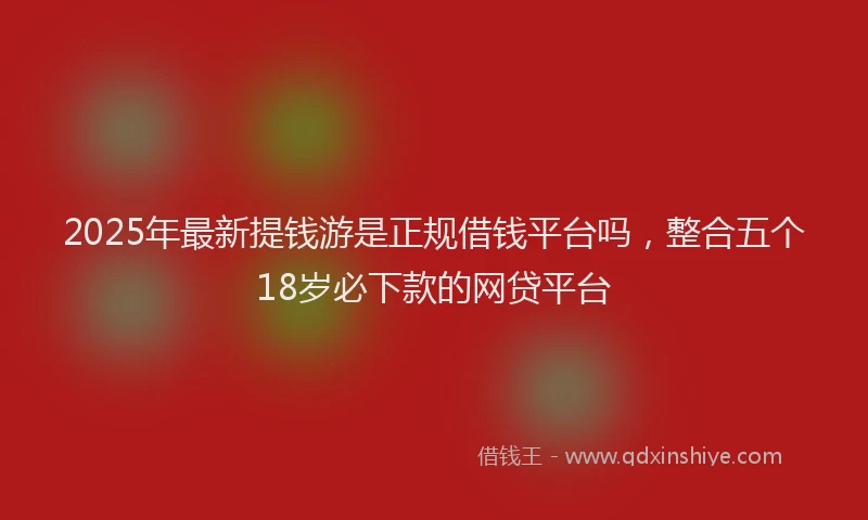 2025年最新提钱游是正规借钱平台吗，整合五个18岁必下款的网贷平台