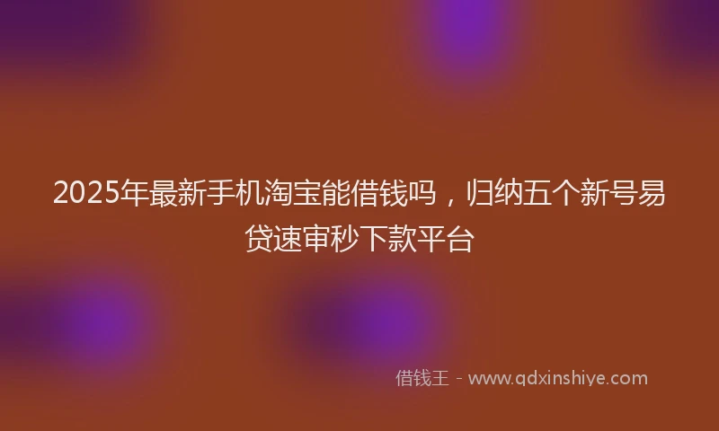 2025年最新手机淘宝能借钱吗，归纳五个新号易贷速审秒下款平台