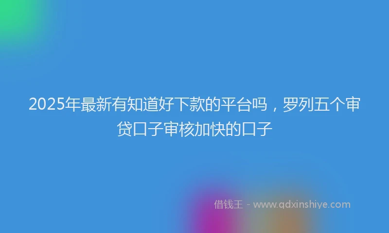 2025年最新有知道好下款的平台吗，罗列五个审贷口子审核加快的口子