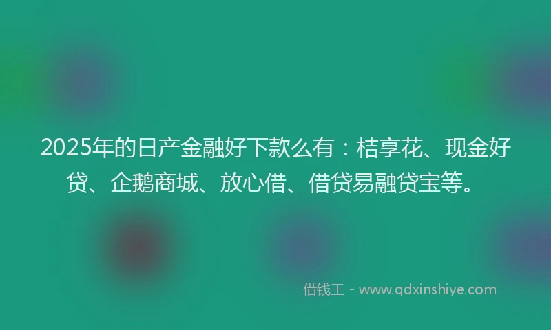 2025年的日产金融好下款么有：桔享花、现金好贷、企鹅商城、放心借、借贷易融贷宝等。