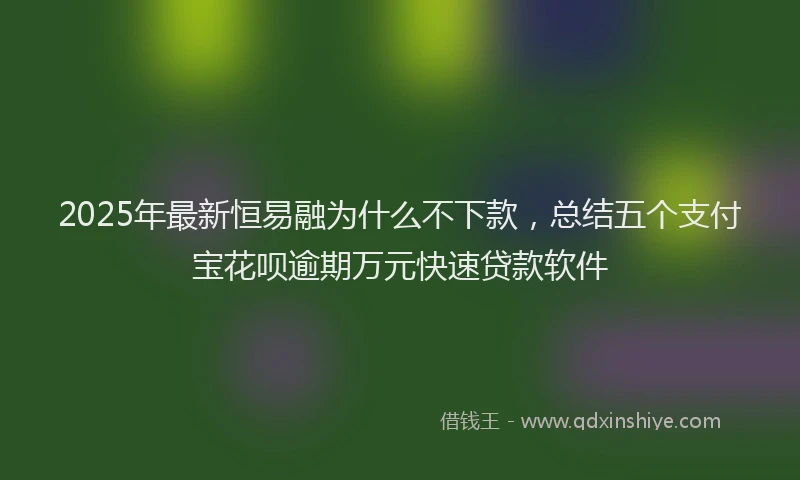 2025年最新恒易融为什么不下款，总结五个支付宝花呗逾期万元快速贷款软件
