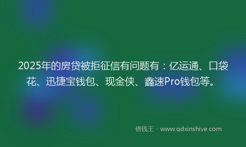 2025年的房贷被拒征信有问题有：亿运通、口袋花、迅捷宝钱包、现金侠、鑫速Pro钱包等。