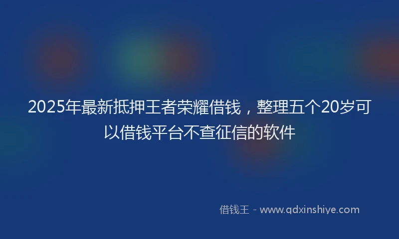 2025年最新抵押王者荣耀借钱，整理五个20岁可以借钱平台不查征信的软件