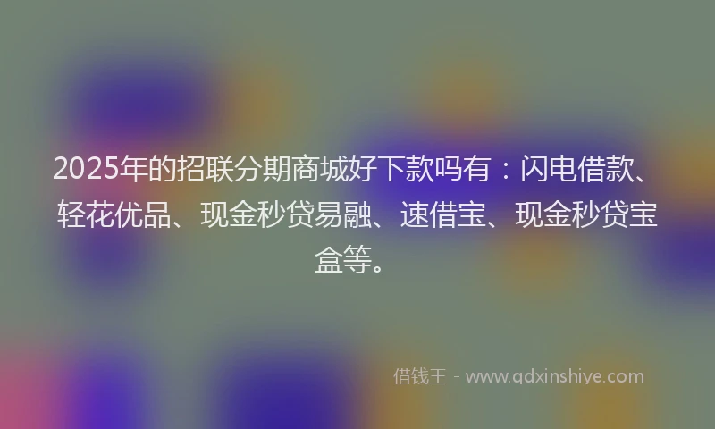 2025年的招联分期商城好下款吗有：闪电借款、轻花优品、现金秒贷易融、速借宝、现金秒贷宝盒等。