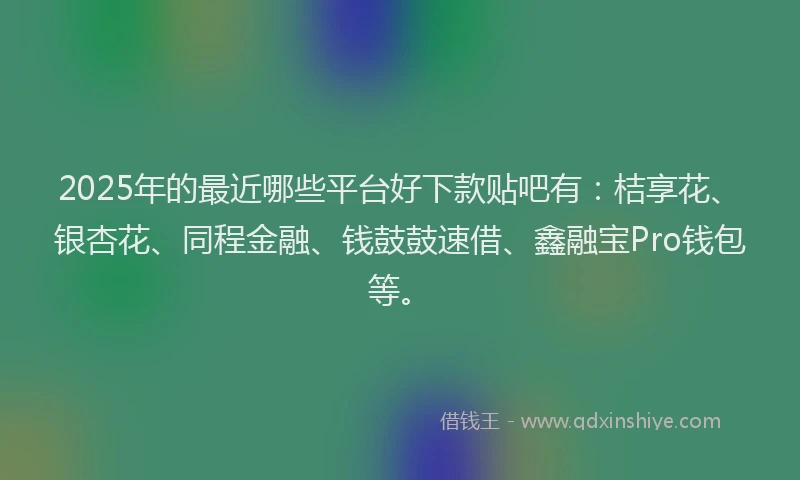 2025年的最近哪些平台好下款贴吧有：桔享花、银杏花、同程金融、钱鼓鼓速借、鑫融宝Pro钱包等。
