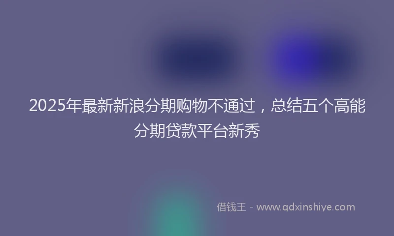 2025年最新新浪分期购物不通过，总结五个高能分期贷款平台新秀