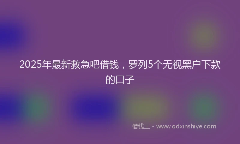 2025年最新救急吧借钱，罗列5个无视黑户下款的口子