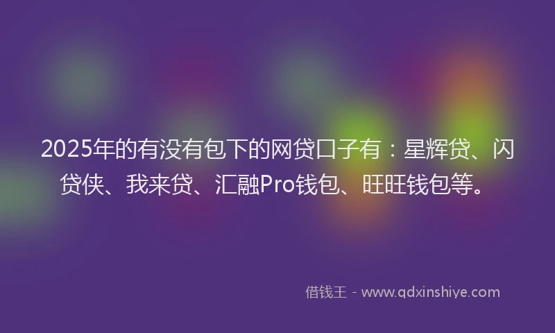 2025年的有没有包下的网贷口子有：星辉贷、闪贷侠、我来贷、汇融Pro钱包、旺旺钱包等。