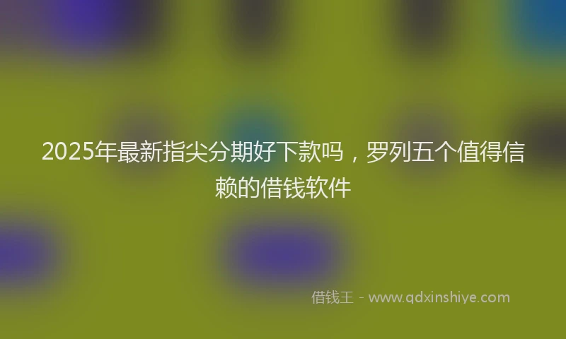 2025年最新指尖分期好下款吗，罗列五个值得信赖的借钱软件